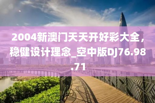 2004新澳門天天開好彩大全，穩(wěn)健設(shè)計(jì)理念_空中版DJ76.98.71