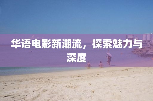 華語(yǔ)電影新潮流，探索魅力與深度