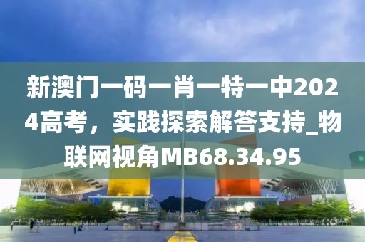 新澳門(mén)一碼一肖一特一中2024高考，實(shí)踐探索解答支持_物聯(lián)網(wǎng)視角MB68.34.95