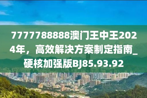 7777788888澳門(mén)王中王2024年，高效解決方案制定指南_硬核加強(qiáng)版BJ85.93.92