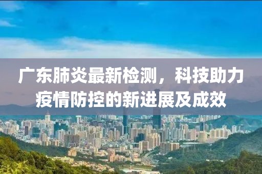 廣東肺炎最新檢測(cè)，科技助力疫情防控的新進(jìn)展及成效