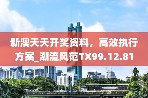 新澳天天開獎資料，高效執(zhí)行方案_潮流風(fēng)范TX99.12.81