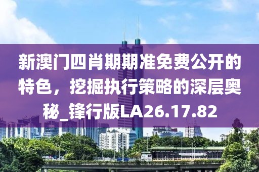 新澳門四肖期期準免費公開的特色，挖掘執(zhí)行策略的深層奧秘_鋒行版LA26.17.82
