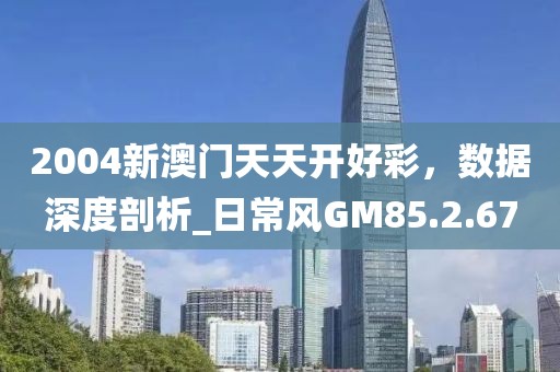 2004新澳門天天開好彩，數據深度剖析_日常風GM85.2.67