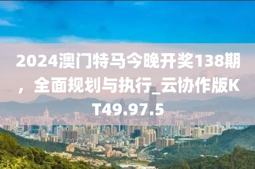 2024澳門特馬今晚開獎(jiǎng)138期，全面規(guī)劃與執(zhí)行_云協(xié)作版KT49.97.5