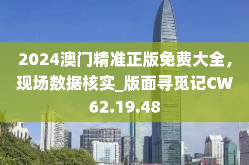 2024澳門(mén)精準(zhǔn)正版免費(fèi)大全，現(xiàn)場(chǎng)數(shù)據(jù)核實(shí)_版面尋覓記CW62.19.48