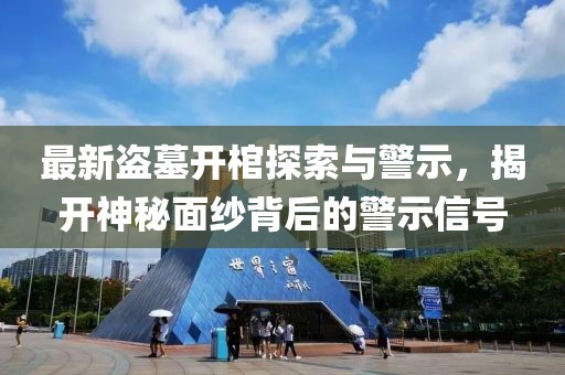 最新盜墓開棺探索與警示，揭開神秘面紗背后的警示信號