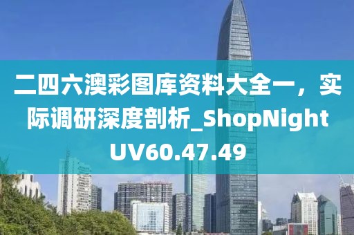 二四六澳彩圖庫資料大全一，實(shí)際調(diào)研深度剖析_ShopNightUV60.47.49