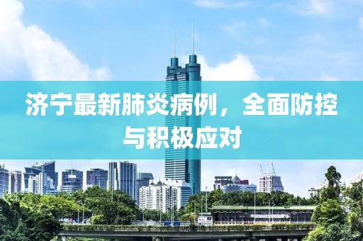 濟(jì)寧最新肺炎病例，全面防控與積極應(yīng)對