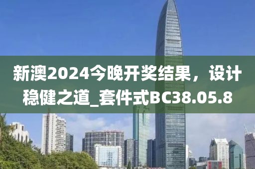 新澳2024今晚開(kāi)獎(jiǎng)結(jié)果，設(shè)計(jì)穩(wěn)健之道_套件式BC38.05.8
