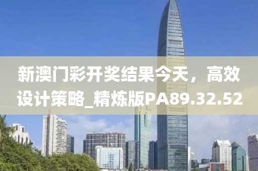 新澳門彩開獎結(jié)果今天，高效設(shè)計策略_精煉版PA89.32.52