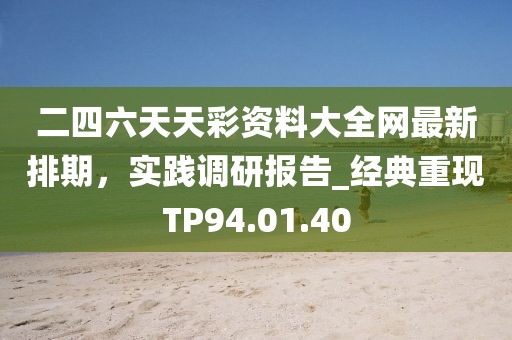 二四六天天彩資料大全網(wǎng)最新排期，實(shí)踐調(diào)研報(bào)告_經(jīng)典重現(xiàn)TP94.01.40