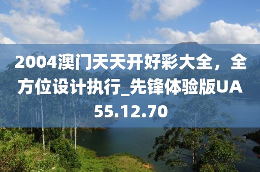 2004澳門(mén)天天開(kāi)好彩大全，全方位設(shè)計(jì)執(zhí)行_先鋒體驗(yàn)版UA55.12.70