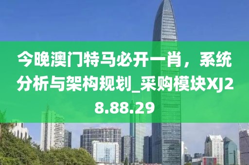 今晚澳門特馬必開一肖，系統(tǒng)分析與架構(gòu)規(guī)劃_采購模塊XJ28.88.29