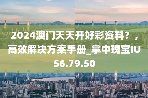 2024澳門天天開好彩資料？，高效解決方案手冊(cè)_掌中瑰寶IU56.79.50