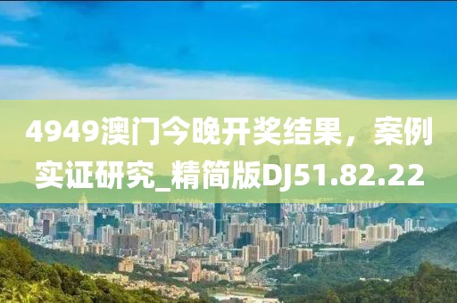 4949澳門今晚開獎結(jié)果，案例實(shí)證研究_精簡版DJ51.82.22