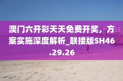 澳門六開彩天天免費開獎，方案實施深度解析_聯(lián)接版SH46.29.26