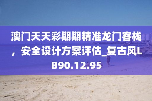 澳門天天彩期期精準(zhǔn)龍門客棧，安全設(shè)計(jì)方案評估_復(fù)古風(fēng)LB90.12.95