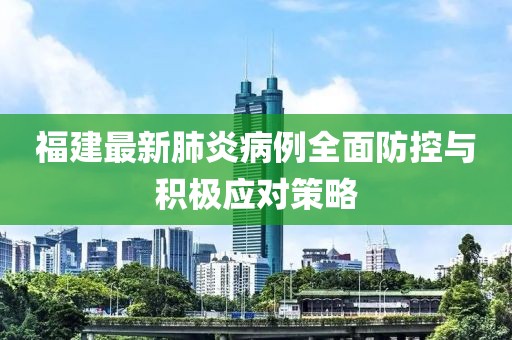 福建最新肺炎病例全面防控與積極應(yīng)對策略