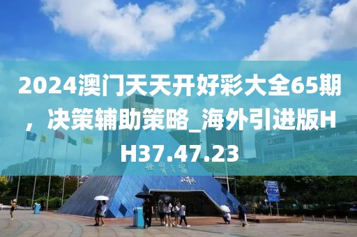 2024澳門天天開好彩大全65期，決策輔助策略_海外引進版HH37.47.23