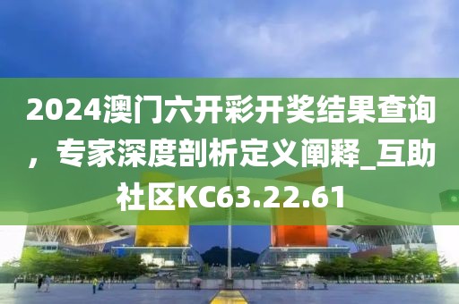 2024澳門六開彩開獎(jiǎng)結(jié)果查詢，專家深度剖析定義闡釋_互助社區(qū)KC63.22.61
