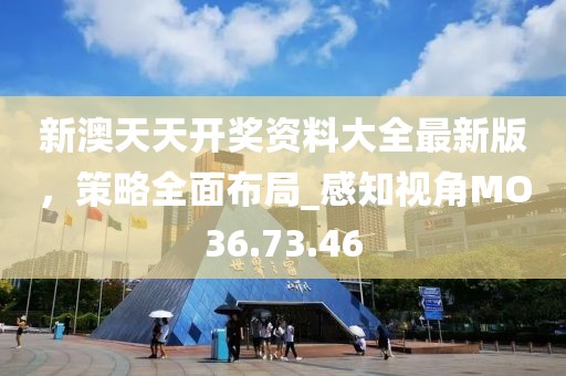 新澳天天開獎(jiǎng)資料大全最新版，策略全面布局_感知視角MO36.73.46