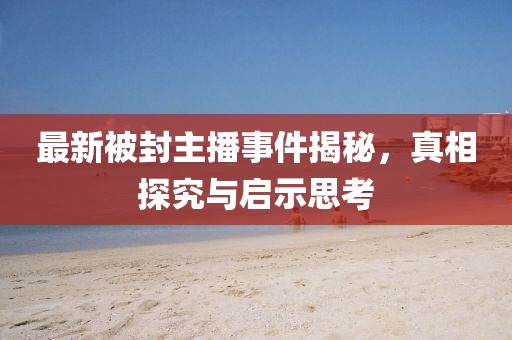 最新被封主播事件揭秘，真相探究與啟示思考