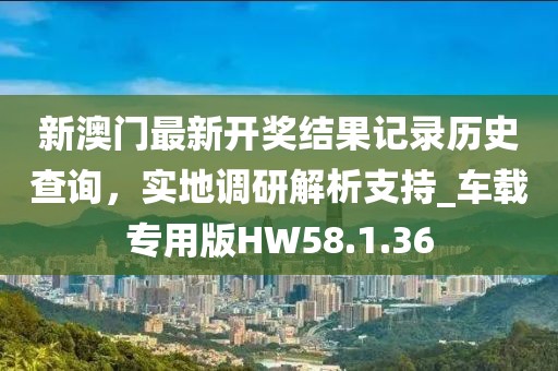 新澳門最新開獎(jiǎng)結(jié)果記錄歷史查詢，實(shí)地調(diào)研解析支持_車載專用版HW58.1.36