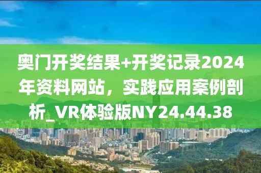 奧門開獎結(jié)果+開獎記錄2024年資料網(wǎng)站，實踐應(yīng)用案例剖析_VR體驗版NY24.44.38
