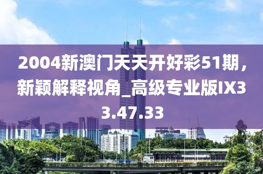 2004新澳門天天開(kāi)好彩51期，新穎解釋視角_高級(jí)專業(yè)版IX33.47.33
