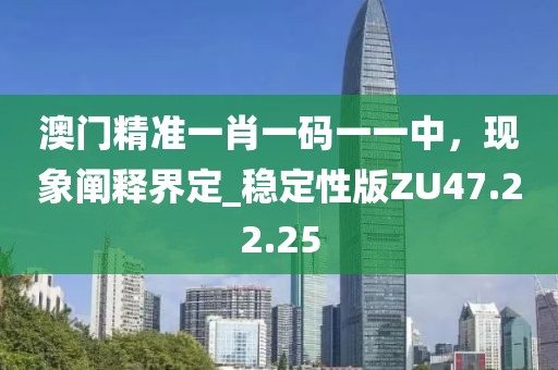 澳門精準一肖一碼一一中，現(xiàn)象闡釋界定_穩(wěn)定性版ZU47.22.25