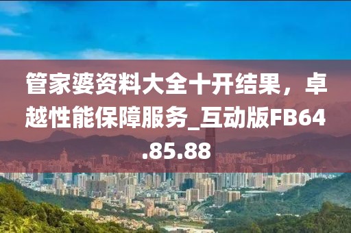 管家婆資料大全十開結(jié)果，卓越性能保障服務(wù)_互動版FB64.85.88