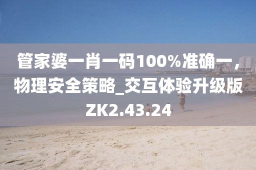 管家婆一肖一碼100%準(zhǔn)確一，物理安全策略_交互體驗(yàn)升級(jí)版ZK2.43.24