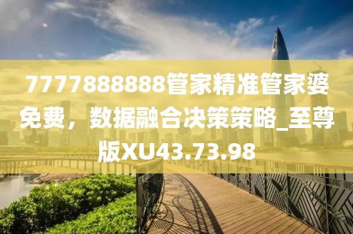 7777888888管家精準(zhǔn)管家婆免費(fèi)，數(shù)據(jù)融合決策策略_至尊版XU43.73.98