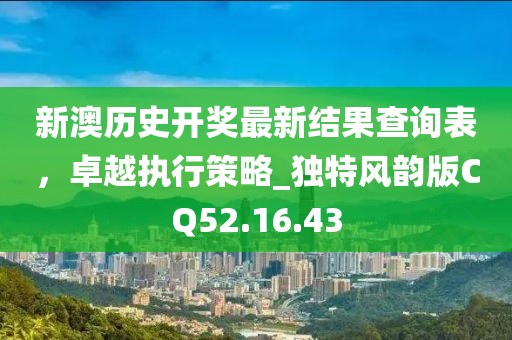 新澳歷史開獎最新結(jié)果查詢表，卓越執(zhí)行策略_獨特風韻版CQ52.16.43