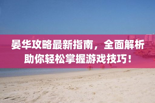 晏華攻略最新指南，全面解析助你輕松掌握游戲技巧！
