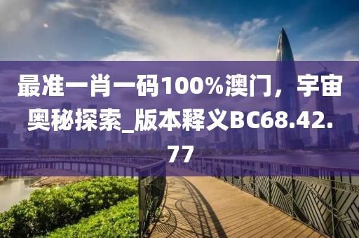 最準(zhǔn)一肖一碼100%澳門，宇宙奧秘探索_版本釋義BC68.42.77
