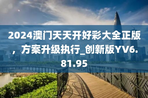 2024澳門天天開好彩大全正版，方案升級執(zhí)行_創(chuàng)新版YV6.81.95