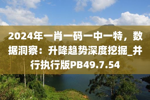 2024年一肖一碼一中一特，數(shù)據(jù)洞察：升降趨勢深度挖掘_并行執(zhí)行版PB49.7.54