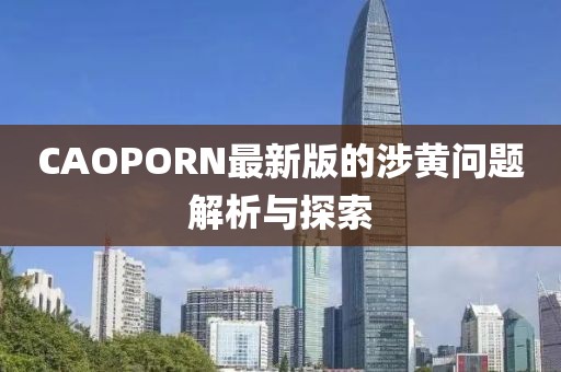 CAOPORN最新版的涉黃問題解析與探索