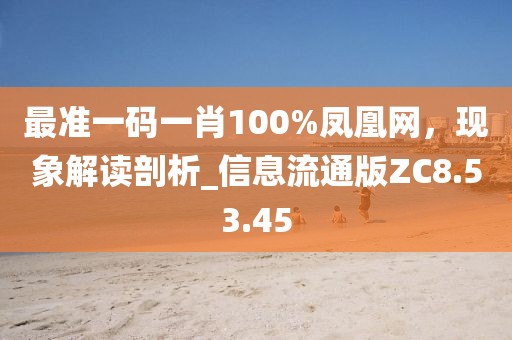 最準(zhǔn)一碼一肖100%鳳凰網(wǎng)，現(xiàn)象解讀剖析_信息流通版ZC8.53.45
