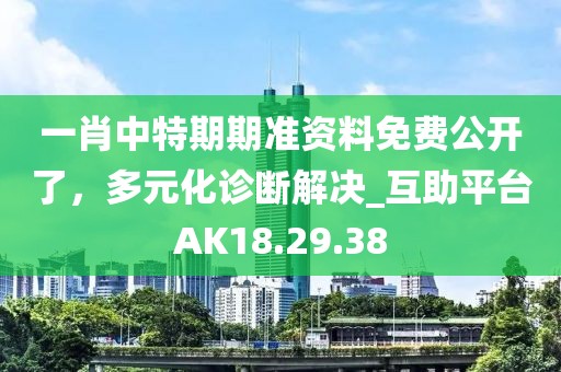 一肖中特期期準資料免費公開了，多元化診斷解決_互助平臺AK18.29.38