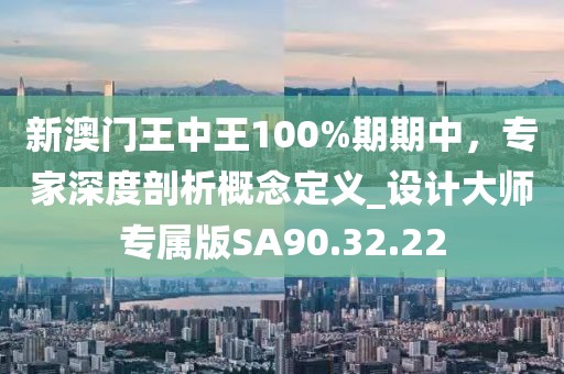 新澳門王中王100%期期中，專家深度剖析概念定義_設(shè)計大師專屬版SA90.32.22