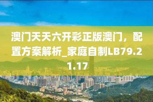 澳門天天六開彩正版澳門，配置方案解析_家庭自制LB79.21.17