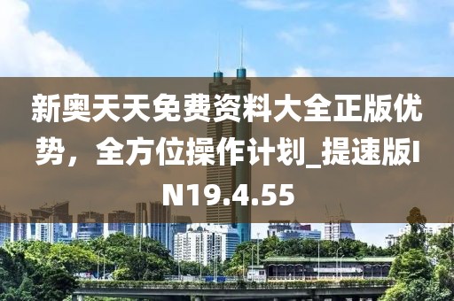新奧天天免費資料大全正版優(yōu)勢，全方位操作計劃_提速版IN19.4.55