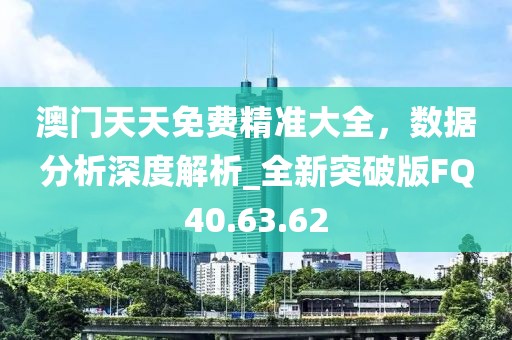 澳門天天免費(fèi)精準(zhǔn)大全，數(shù)據(jù)分析深度解析_全新突破版FQ40.63.62
