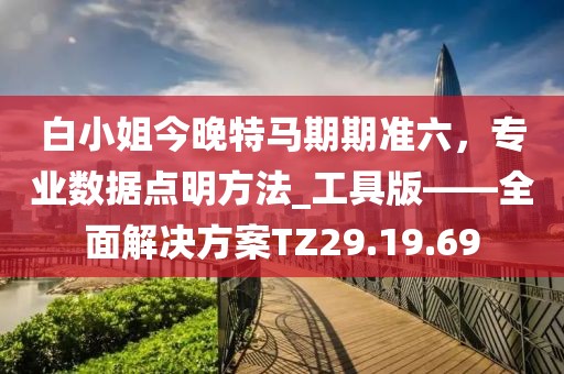白小姐今晚特馬期期準(zhǔn)六，專業(yè)數(shù)據(jù)點(diǎn)明方法_工具版——全面解決方案TZ29.19.69