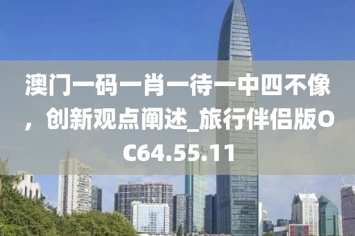 澳門一碼一肖一待一中四不像，創(chuàng)新觀點(diǎn)闡述_旅行伴侶版OC64.55.11