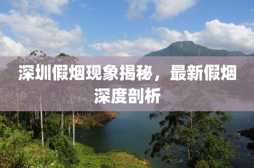 深圳假煙現(xiàn)象揭秘，最新假煙深度剖析