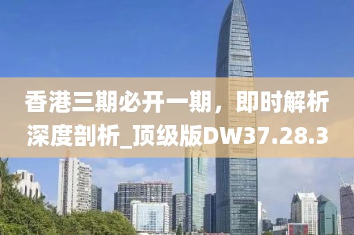香港三期必開一期，即時(shí)解析深度剖析_頂級(jí)版DW37.28.30